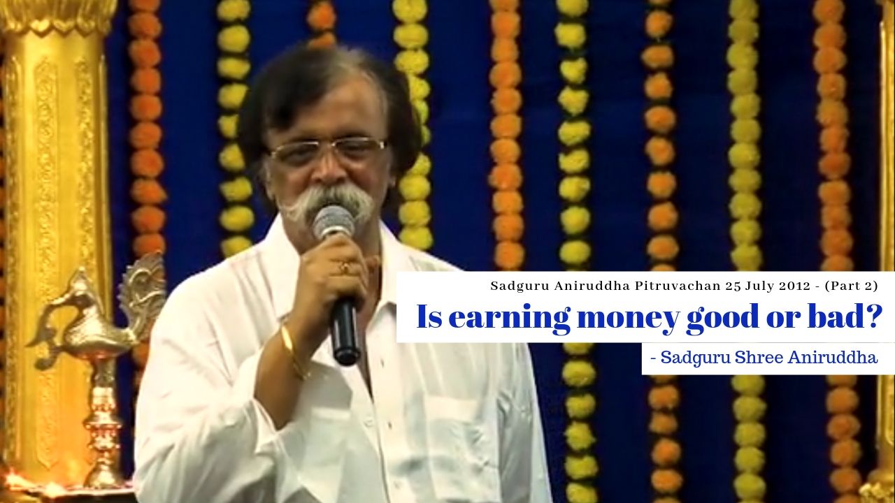 Is earning money good or bad? - Sadguru Shree Aniruddha- 25th July 2019